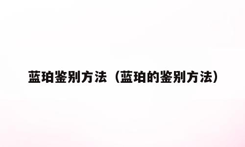 蓝珀鉴别方法（蓝珀的鉴别方法）