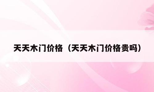 天天木门价格（天天木门价格贵吗）