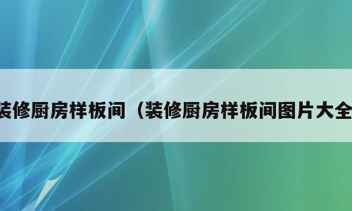 装修厨房样板间（装修厨房样板间图片大全）