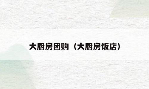 大厨房团购（大厨房饭店）