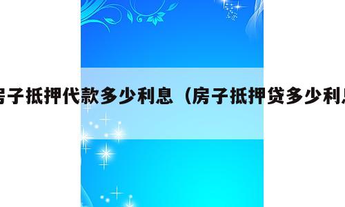 房子抵押代款多少利息（房子抵押贷多少利息）