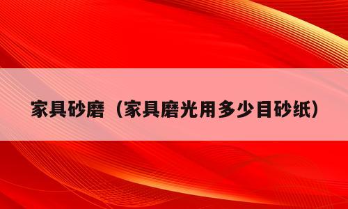 家具砂磨（家具磨光用多少目砂纸）