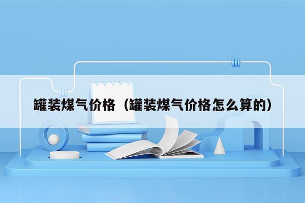 罐装煤气价格（罐装煤气价格怎么算的）