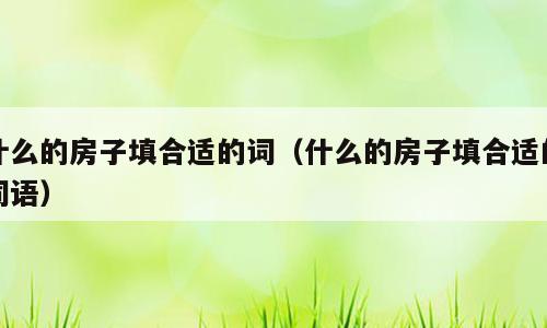 什么的房子填合适的词（什么的房子填合适的词语）