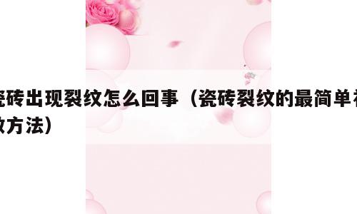 瓷砖出现裂纹怎么回事（瓷砖裂纹的最简单补救方法）