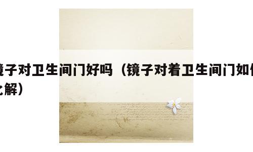 镜子对卫生间门好吗（镜子对着卫生间门如何化解）