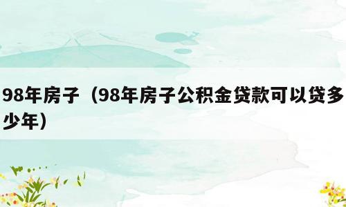 98年房子（98年房子公积金贷款可以贷多少年）