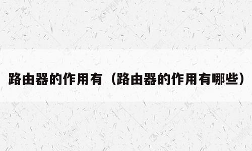 路由器的作用有（路由器的作用有哪些）