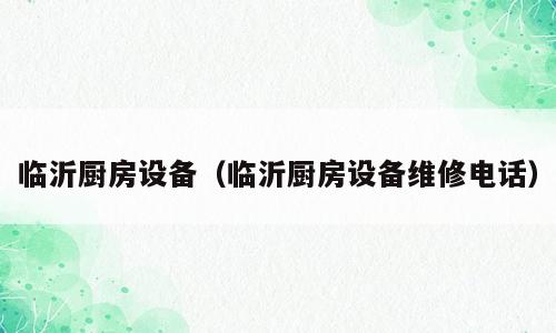 临沂厨房设备（临沂厨房设备维修电话）