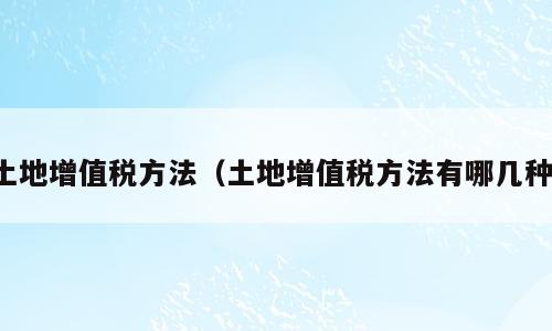 土地增值税方法（土地增值税方法有哪几种）