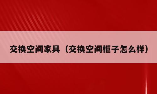 交换空间家具（交换空间柜子怎么样）