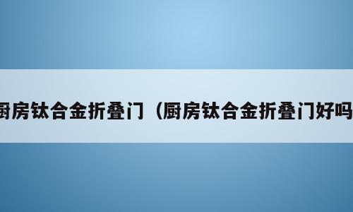 厨房钛合金折叠门（厨房钛合金折叠门好吗）