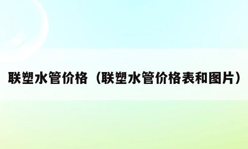 联塑水管价格（联塑水管价格表和图片）