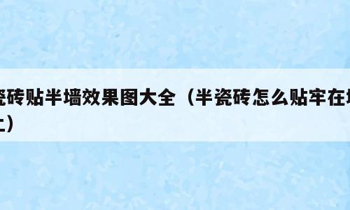 瓷砖贴半墙效果图大全（半瓷砖怎么贴牢在墙上）