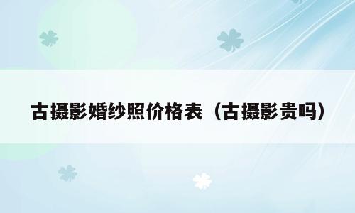 古摄影婚纱照价格表（古摄影贵吗）