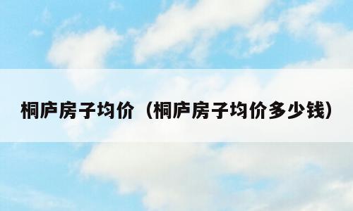 桐庐房子均价（桐庐房子均价多少钱）