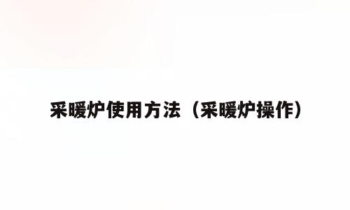 采暖炉使用方法（采暖炉操作）