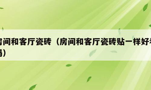 房间和客厅瓷砖（房间和客厅瓷砖贴一样好看吗）