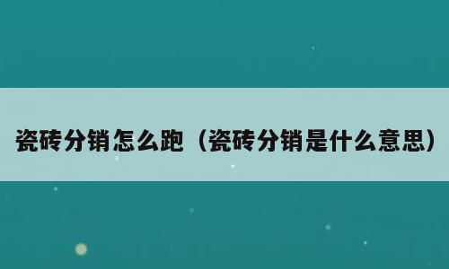 瓷砖分销怎么跑（瓷砖分销是什么意思）
