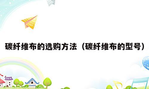 碳纤维布的选购方法（碳纤维布的型号）