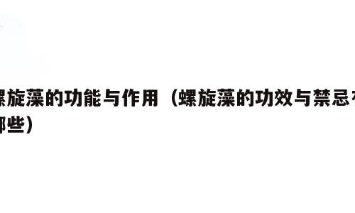 螺旋藻的功能与作用（螺旋藻的功效与禁忌有哪些）