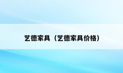 艺德家具（艺德家具价格）