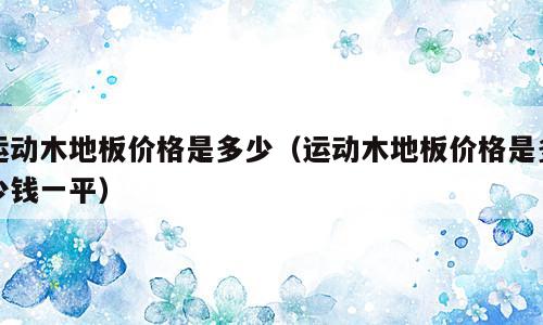 运动木地板价格是多少（运动木地板价格是多少钱一平）