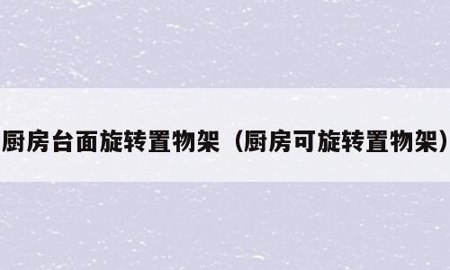厨房台面旋转置物架（厨房可旋转置物架）
