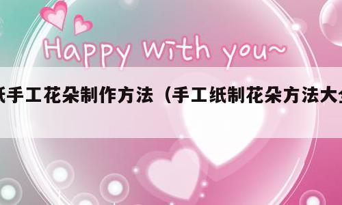 纸手工花朵制作方法（手工纸制花朵方法大全）