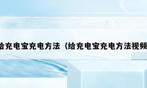 给充电宝充电方法（给充电宝充电方法视频）