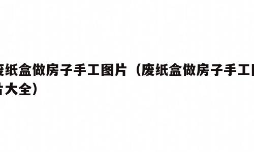 废纸盒做房子手工图片（废纸盒做房子手工图片大全）