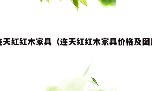 连天红红木家具（连天红红木家具价格及图片）