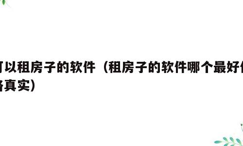 可以租房子的软件（租房子的软件哪个最好价格真实）