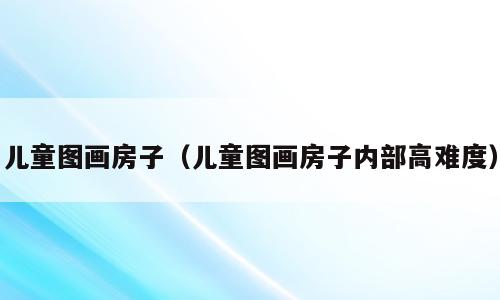 儿童图画房子（儿童图画房子内部高难度）