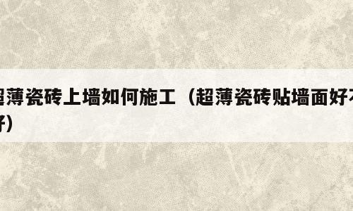 超薄瓷砖上墙如何施工（超薄瓷砖贴墙面好不好）