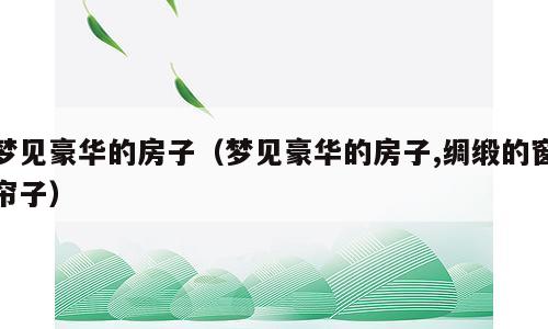 梦见豪华的房子（梦见豪华的房子,绸缎的窗帘子）