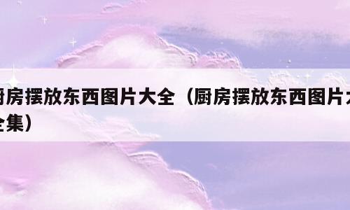 厨房摆放东西图片大全（厨房摆放东西图片大全集）