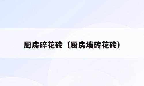 厨房碎花砖（厨房墙砖花砖）