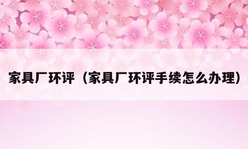 家具厂环评（家具厂环评手续怎么办理）