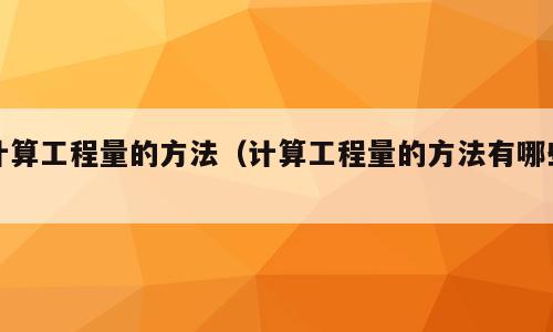 计算工程量的方法（计算工程量的方法有哪些）