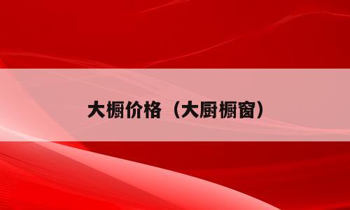 大橱价格（大厨橱窗）