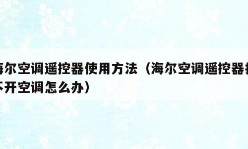 海尔空调遥控器使用方法（海尔空调遥控器打不开空调怎么办）