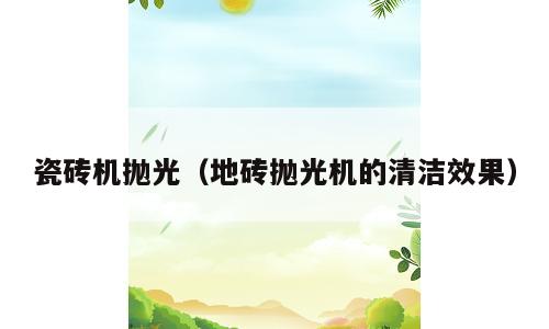 瓷砖机抛光（地砖抛光机的清洁效果）