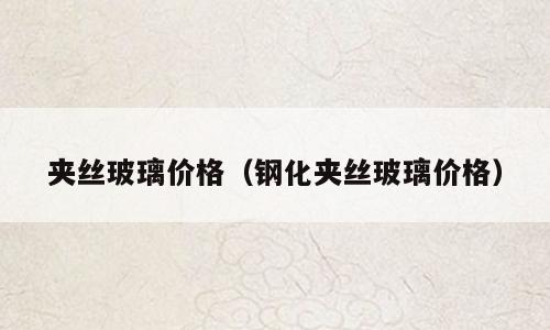 夹丝玻璃价格（钢化夹丝玻璃价格）