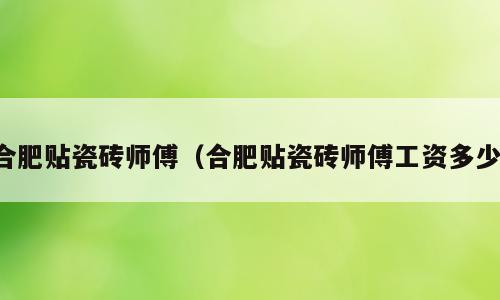 合肥贴瓷砖师傅（合肥贴瓷砖师傅工资多少）