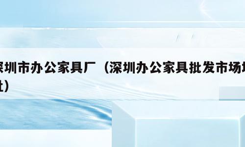 深圳市办公家具厂（深圳办公家具批发市场地址）