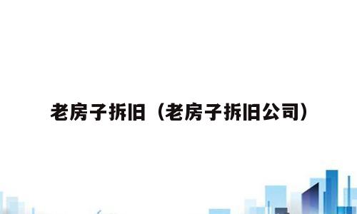 老房子拆旧（老房子拆旧公司）