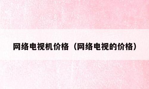 网络电视机价格（网络电视的价格）