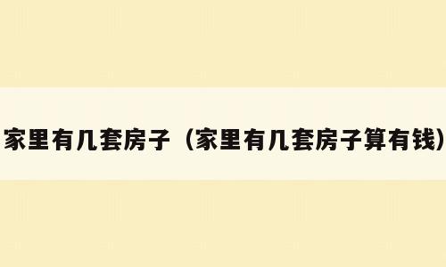 家里有几套房子（家里有几套房子算有钱）
