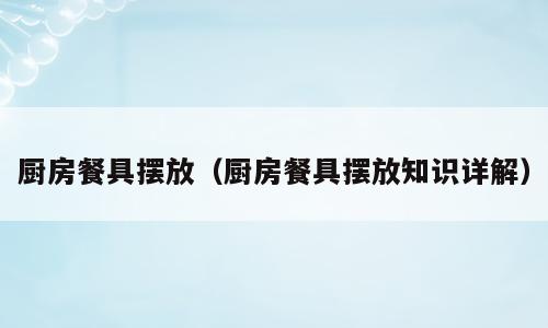 厨房餐具摆放（厨房餐具摆放知识详解）